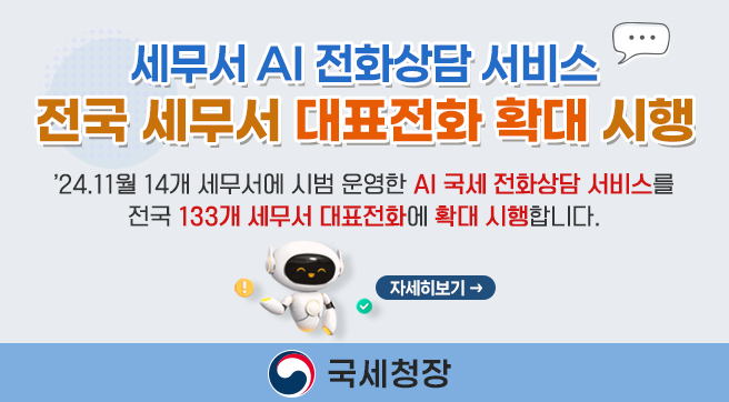 세무서 AI 전화상담 서비스 전국 세무서 대표전화 확대 시행
2024.11월 14개 세무서에 시범 운영한 AI 국세 전화상담 서비스를 전국 133개 세무서 대표전화에 확대 시행합니다.
자세히 보기
국세청장