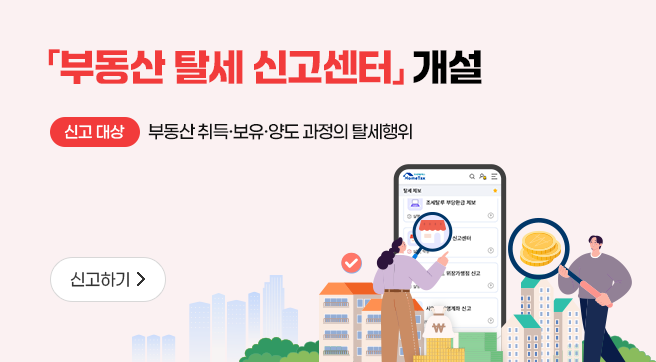 「부동산 탈세 신고센터」 개설
신고대상 : 부동산 취득·보유·양도 과정의 탈세행위
신고하기